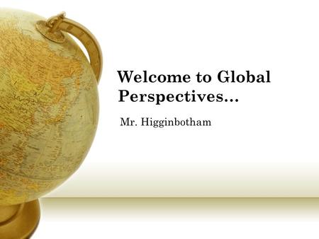 Welcome to Global Perspectives… Mr. Higginbotham.