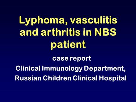 Lyphoma, vasculitis and arthritis in NBS patient case report Clinical Immunology Department, Russian Children Clinical Hospital.