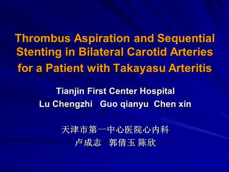 Thrombus Aspiration and Sequential Stenting in Bilateral Carotid Arteries for a Patient with Takayasu Arteritis Tianjin First Center Hospital Lu Chengzhi.