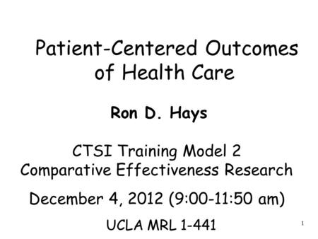 1 Patient-Centered Outcomes of Health Care Ron D. Hays CTSI Training Model 2 Comparative Effectiveness Research December 4, 2012 (9:00-11:50 am) UCLA MRL.