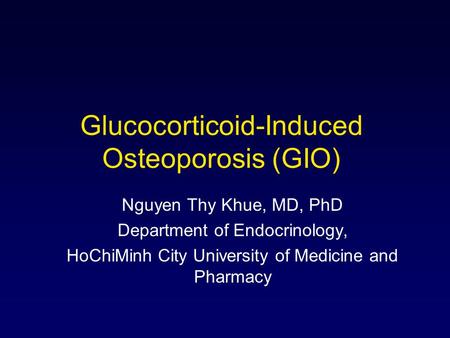 Glucocorticoid-Induced Osteoporosis (GIO) Nguyen Thy Khue, MD, PhD Department of Endocrinology, HoChiMinh City University of Medicine and Pharmacy.