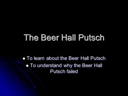 The Beer Hall Putsch To learn about the Beer Hall Putsch To learn about the Beer Hall Putsch To understand why the Beer Hall Putsch failed To understand.