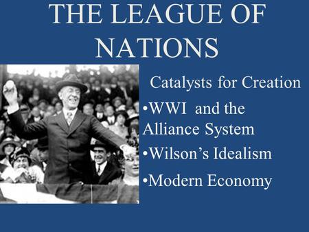 THE LEAGUE OF NATIONS Catalysts for Creation WWI and the Alliance System Wilson’s Idealism Modern Economy.
