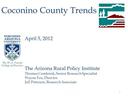 1 Coconino County Trends April 5, 2012 The Arizona Rural Policy Institute Thomas Combrink, Senior Research Specialist Wayne Fox, Director Jeff Peterson,