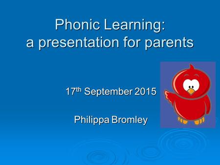 Phonic Learning: a presentation for parents 17 th September 2015 Philippa Bromley.