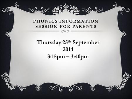 PHONICS INFORMATION SESSION FOR PARENTS Thursday 25 th September 2014 3:15pm – 3:40pm.