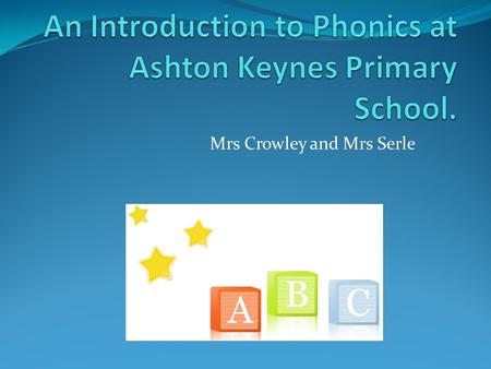 Mrs Crowley and Mrs Serle. We will be: Giving you a whistle stop tour of phonics! Explaining the methods we use to teach phonics. Giving you ways to help.