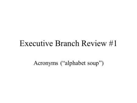 Executive Branch Review #1 Acronyms (“alphabet soup”)