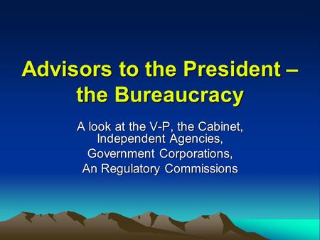 Advisors to the President – the Bureaucracy A look at the V-P, the Cabinet, Independent Agencies, Government Corporations, An Regulatory Commissions.