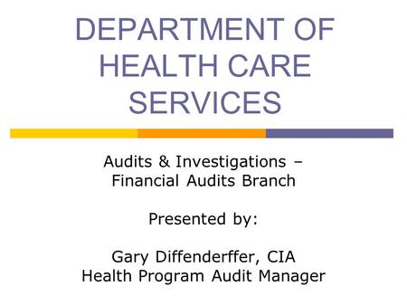 DEPARTMENT OF HEALTH CARE SERVICES Audits & Investigations – Financial Audits Branch Presented by: Gary Diffenderffer, CIA Health Program Audit Manager.