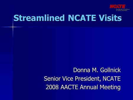 Streamlined NCATE Visits Donna M. Gollnick Senior Vice President, NCATE 2008 AACTE Annual Meeting.