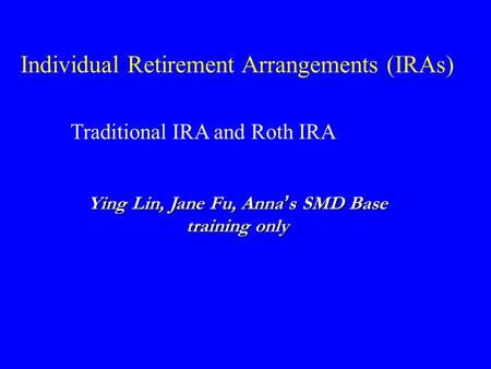 Individual Retirement Arrangements (IRAs) Traditional IRA and Roth IRA Ying Lin, Jane Fu, Anna ’ s SMD Base training only.