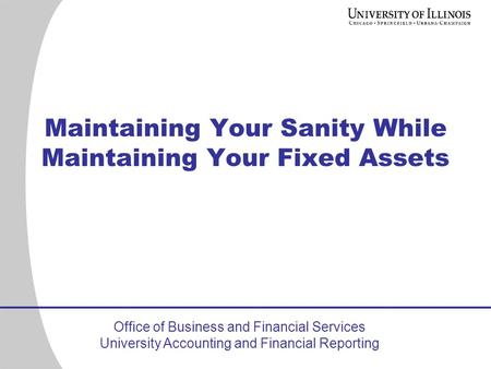 Office of Business and Financial Services University Accounting and Financial Reporting Maintaining Your Sanity While Maintaining Your Fixed Assets.