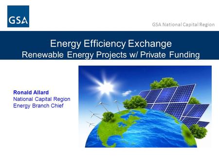 GSA National Capital Region Energy Efficiency Exchange Renewable Energy Projects w/ Private Funding Ronald Allard National Capital Region Energy Branch.