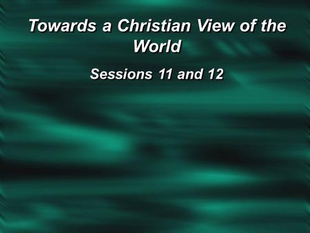 Towards a Christian View of the World Sessions 11 and 12 Towards a Christian View of the World Sessions 11 and 12.