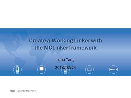 Together, We make the difference. Create a Working Linker with the MCLinker framework Luba Tang 2013/02/24.