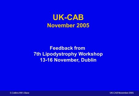 S.Collins HIV i-Base UK-CAB November 2005 UK-CAB November 2005 Feedback from 7th Lipodystrophy Workshop 13-16 November, Dublin.