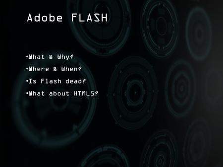 Adobe FLASH What & Why? Where & When? Is Flash dead? What about HTML5?