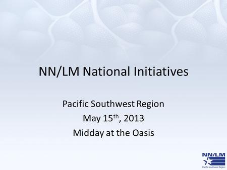 NN/LM National Initiatives Pacific Southwest Region May 15 th, 2013 Midday at the Oasis.