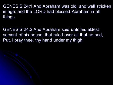 GENESIS 24:1 And Abraham was old, and well stricken in age: and the LORD had blessed Abraham in all things. GENESIS 24:2 And Abraham said unto his eldest.