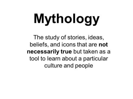 Mythology The study of stories, ideas, beliefs, and icons that are not necessarily true but taken as a tool to learn about a particular culture and people.