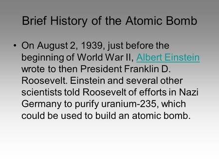 Brief History of the Atomic Bomb On August 2, 1939, just before the beginning of World War II, Albert Einstein wrote to then President Franklin D. Roosevelt.