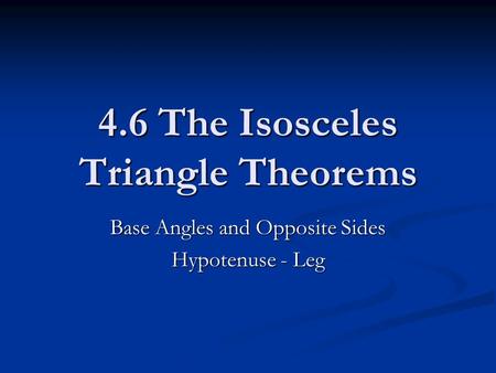 4.6 The Isosceles Triangle Theorems Base Angles and Opposite Sides Hypotenuse - Leg.