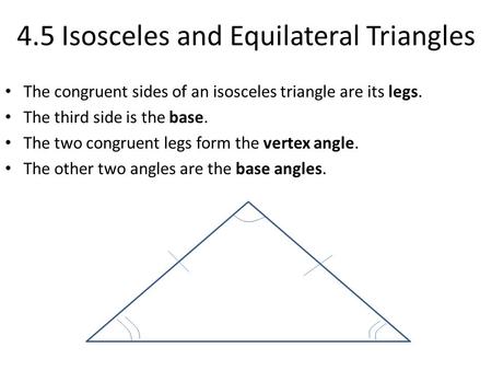 4.5 Isosceles and Equilateral Triangles The congruent sides of an isosceles triangle are its legs. The third side is the base. The two congruent legs form.