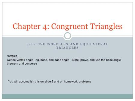 4.7.1 USE ISOSCELES AND EQUILATERAL TRIANGLES Chapter 4: Congruent Triangles SWBAT: Define Vertex angle, leg, base, and base angle. State, prove, and use.