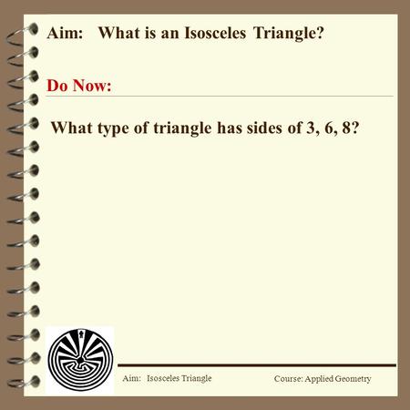 Aim: Isosceles Triangle Course: Applied Geometry Aim: What is an Isosceles Triangle? Do Now: What type of triangle has sides of 3, 6, 8?