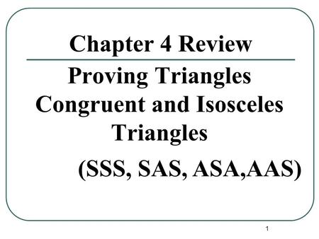 1 Chapter 4 Review Proving Triangles Congruent and Isosceles Triangles (SSS, SAS, ASA,AAS)