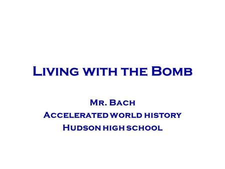 Living with the Bomb Mr. Bach Accelerated world history Hudson high school.