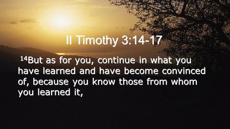II Timothy 3:14-17 14But as for you, continue in what you have learned and have become convinced of, because you know those from whom you learned it,
