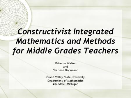 Constructivist Integrated Mathematics and Methods for Middle Grades Teachers Rebecca Walker and Charlene Beckmann Grand Valley State University Department.