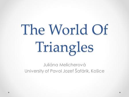 The World Of Triangles Juliána Melicherová University of Pavol Jozef Šafárik, Košice.