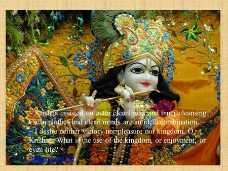~ Krishna insisted on outer cleanliness and inner cleansing. Clean clothes and clean minds are an ideal combination. ~ ~ I desire neither victory nor pleasure.