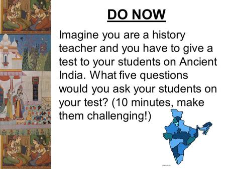 DO NOW Imagine you are a history teacher and you have to give a test to your students on Ancient India. What five questions would you ask your students.