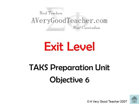 © A Very Good Teacher 2007 Exit Level TAKS Preparation Unit Objective 6.
