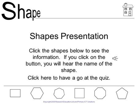 ©opyright 2005 Research Education Ltd and Primary ICT Solutions Shapes Presentation Click the shapes below to see the information. If you click on the.