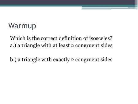 Warmup Which is the correct definition of isosceles? a.) a triangle with at least 2 congruent sides b.) a triangle with exactly 2 congruent sides.