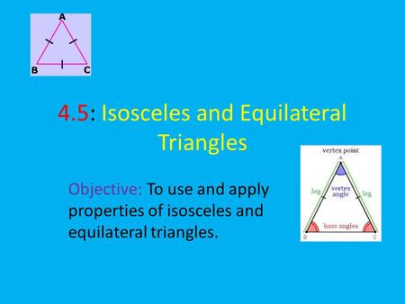 4.5: Isosceles and Equilateral Triangles Objective: To use and apply properties of isosceles and equilateral triangles.