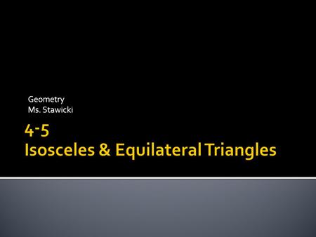 Geometry Ms. Stawicki.  1) To use and apply properties of isosceles triangles.