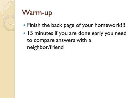 Warm-up Finish the back page of your homework!!! 15 minutes if you are done early you need to compare answers with a neighbor/friend.