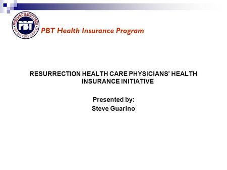 RESURRECTION HEALTH CARE PHYSICIANS’ HEALTH INSURANCE INITIATIVE Presented by: Steve Guarino PBT Health Insurance Program.