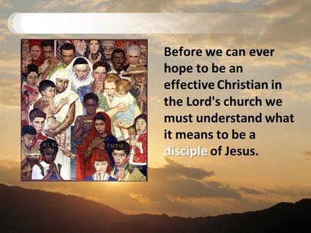 Before we can ever hope to be an effective Christian in the Lord's church we must understand what it means to be a disciple of Jesus.