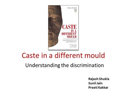 Caste in a different mould Understanding the discrimination Rajesh Shukla Sunil Jain Preeti Kakkar.