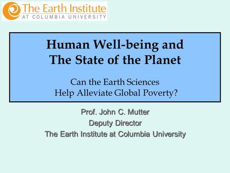 Prof. John C. Mutter Deputy Director The Earth Institute at Columbia University Human Well-being and The State of the Planet Can the Earth Sciences Help.
