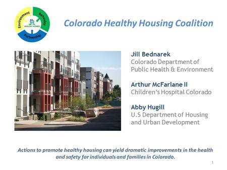 Colorado Healthy Housing Coalition 1 Actions to promote healthy housing can yield dramatic improvements in the health and safety for individuals and families.