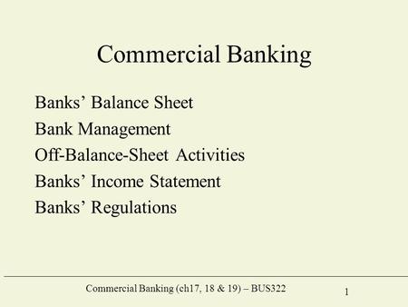 Commercial Banking (ch17, 18 & 19) – BUS322 1 Commercial Banking Banks’ Balance Sheet Bank Management Off-Balance-Sheet Activities Banks’ Income Statement.