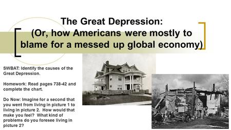 The Great Depression: (Or, how Americans were mostly to blame for a messed up global economy) SWBAT: Identify the causes of the Great Depression. Homework: